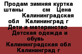 Продам зимняя куртка  штаны 110-116 см › Цена ­ 3 000 - Калининградская обл., Калининград г. Дети и материнство » Детская одежда и обувь   . Калининградская обл.,Калининград г.